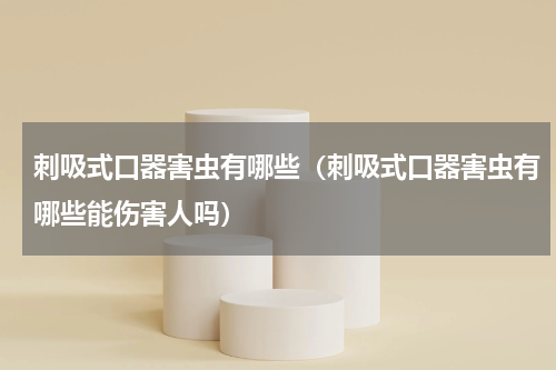 刺吸式口器害虫有哪些（刺吸式口器害虫有哪些能伤害人吗）