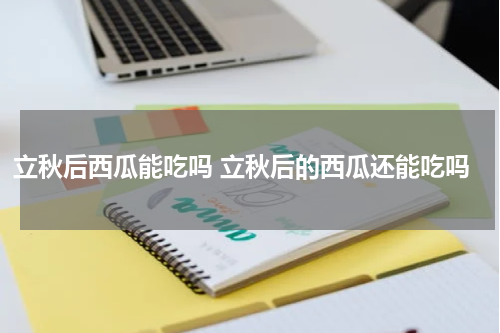 立秋后西瓜能吃吗 立秋后的西瓜还能吃吗