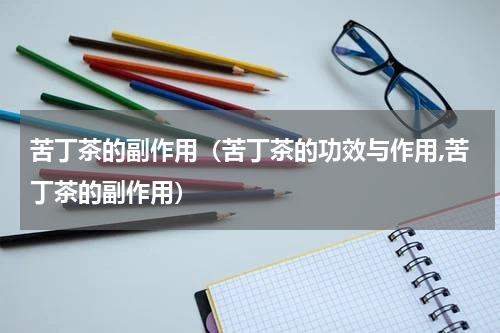 苦丁茶的副作用（苦丁茶的功效与作用,苦丁茶的副作用）