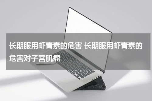 长期服用虾青素的危害 长期服用虾青素的危害对子宫肌瘤