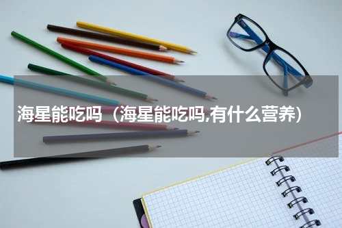 海星能吃吗（海星能吃吗,有什么营养）