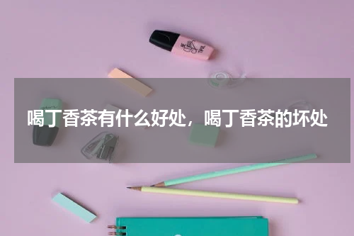 喝丁香茶有什么好处，喝丁香茶的坏处