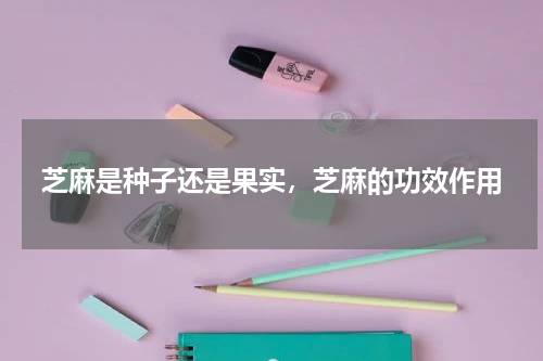芝麻是种子还是果实，芝麻的功效作用