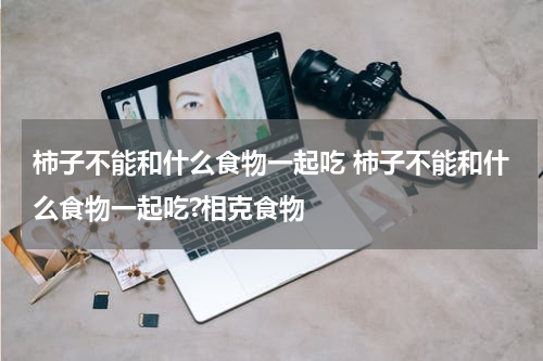 柿子不能和什么食物一起吃 柿子不能和什么食物一起吃?相克食物