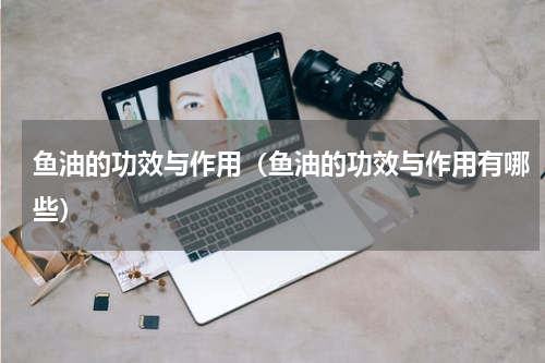 鱼油的功效与作用（鱼油的功效与作用有哪些）