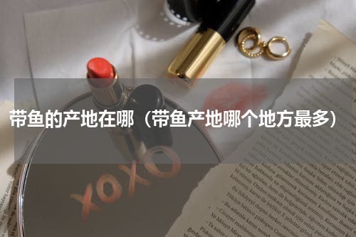 带鱼的产地在哪（带鱼产地哪个地方最多）