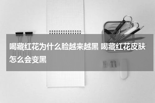 喝藏红花为什么脸越来越黑 喝藏红花皮肤怎么会变黑