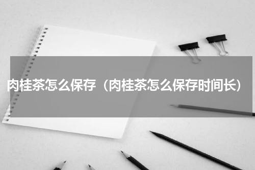 肉桂茶怎么保存（肉桂茶怎么保存时间长）