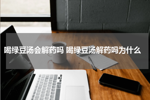 喝绿豆汤会解药吗 喝绿豆汤解药吗为什么