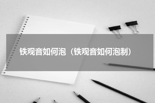 铁观音如何泡（铁观音如何泡制）