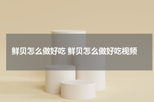 鲜贝怎么做好吃 鲜贝怎么做好吃视频