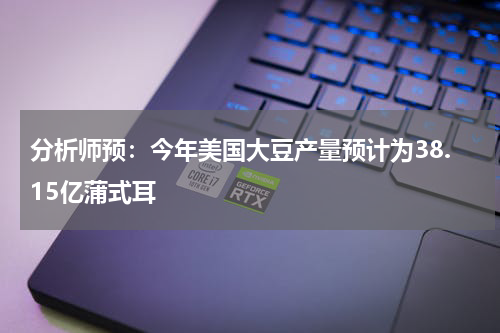 分析师预：今年美国大豆产量预计为38.15亿蒲式耳