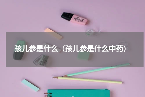 孩儿参是什么（孩儿参是什么中药）