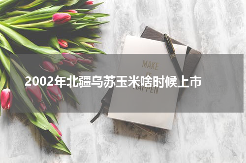 2002年北疆乌苏玉米啥时候上市