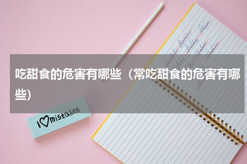 吃甜食的危害有哪些（常吃甜食的危害有哪些）