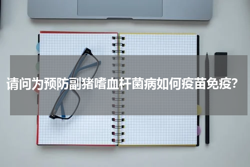 请问为预防副猪嗜血杆菌病如何疫苗免疫？