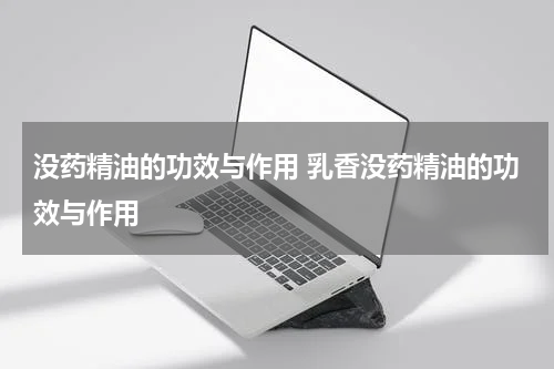 没药精油的功效与作用 乳香没药精油的功效与作用