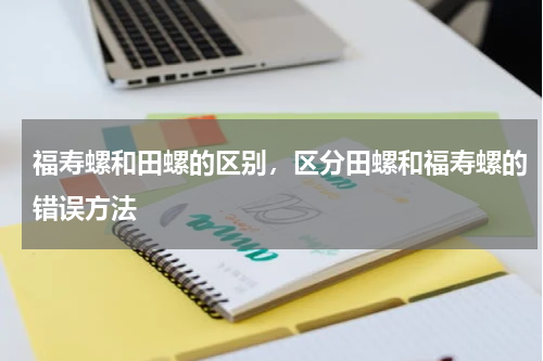 福寿螺和田螺的区别，区分田螺和福寿螺的错误方法