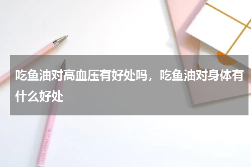 吃鱼油对高血压有好处吗，吃鱼油对身体有什么好处