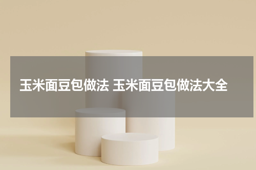 玉米面豆包做法 玉米面豆包做法大全