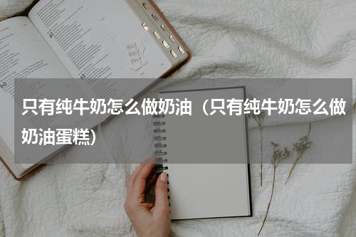 只有纯牛奶怎么做奶油（只有纯牛奶怎么做奶油蛋糕）