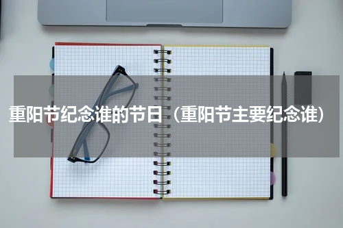重阳节纪念谁的节日（重阳节主要纪念谁）