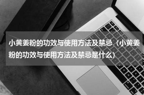 小黄姜粉的功效与使用方法及禁忌（小黄姜粉的功效与使用方法及禁忌是什么）