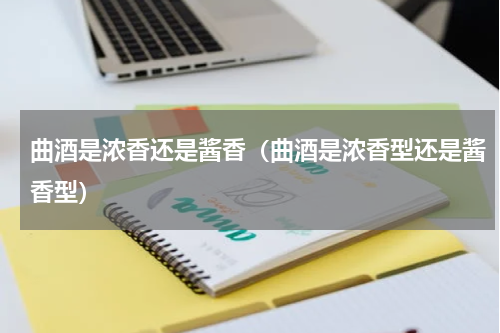 曲酒是浓香还是酱香（曲酒是浓香型还是酱香型）