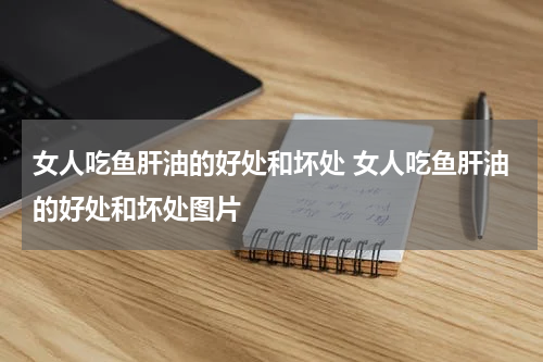 女人吃鱼肝油的好处和坏处 女人吃鱼肝油的好处和坏处图片