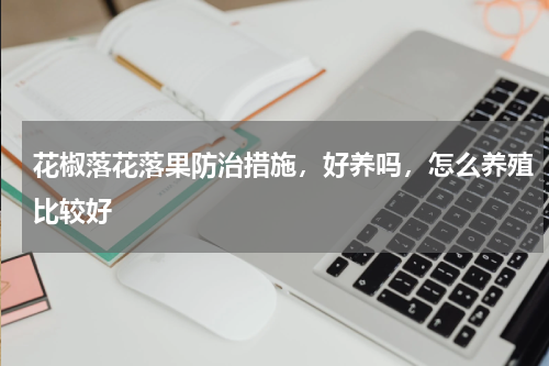 花椒落花落果防治措施，好养吗，怎么养殖比较好