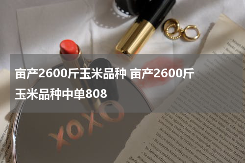 亩产2600斤玉米品种 亩产2600斤玉米品种中单808