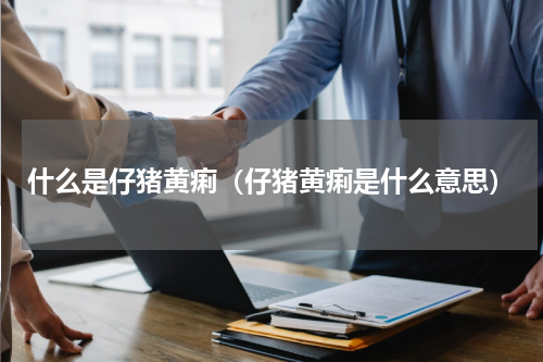 什么是仔猪黄痢（仔猪黄痢是什么意思）