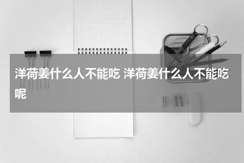 洋荷姜什么人不能吃 洋荷姜什么人不能吃呢