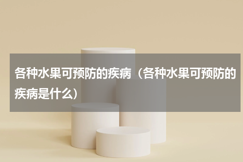 各种水果可预防的疾病（各种水果可预防的疾病是什么）