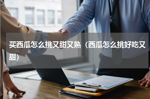 买西瓜怎么挑又甜又熟（西瓜怎么挑好吃又甜）