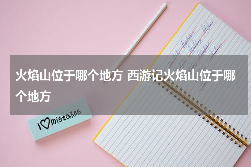 火焰山位于哪个地方 西游记火焰山位于哪个地方