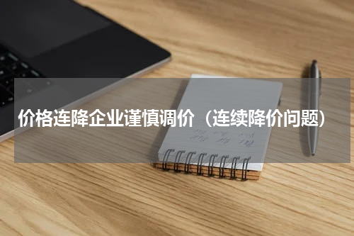 价格连降企业谨慎调价（连续降价问题）