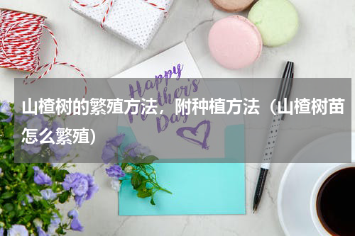 山楂树的繁殖方法，附种植方法（山楂树苗怎么繁殖）