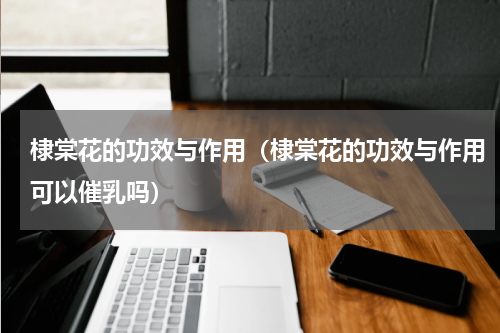 棣棠花的功效与作用（棣棠花的功效与作用可以催乳吗）