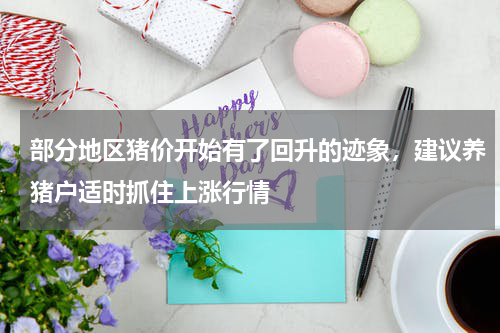 部分地区猪价开始有了回升的迹象，建议养猪户适时抓住上涨行情