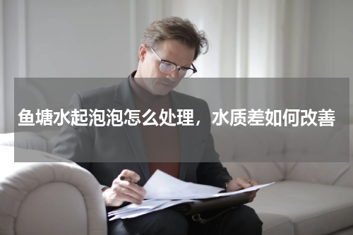 鱼塘水起泡泡怎么处理，水质差如何改善