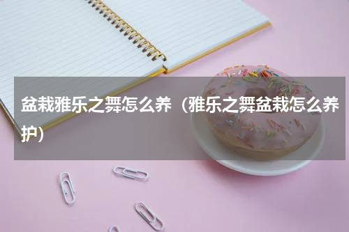 盆栽雅乐之舞怎么养（雅乐之舞盆栽怎么养护）