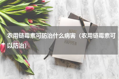 农用链霉素可防治什么病害（农用链霉素可以防治）