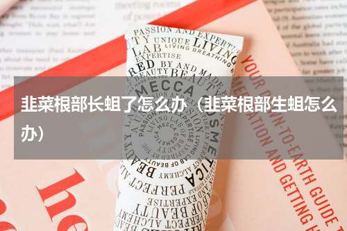 韭菜根部长蛆了怎么办（韭菜根部生蛆怎么办）