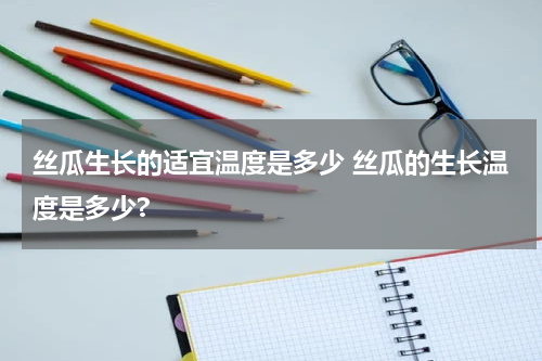 丝瓜生长的适宜温度是多少 丝瓜的生长温度是多少?