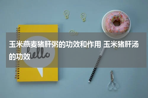 玉米燕麦猪肝粥的功效和作用 玉米猪肝汤的功效