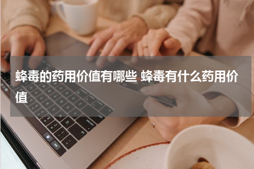 蜂毒的药用价值有哪些 蜂毒有什么药用价值
