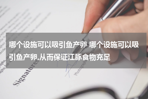 哪个设施可以吸引鱼产卵 哪个设施可以吸引鱼产卵,从而保证江豚食物充足