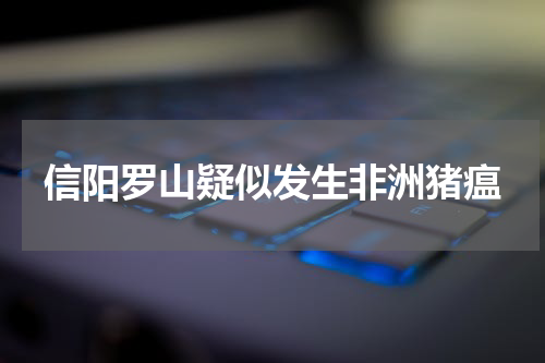 信阳罗山疑似发生非洲猪瘟