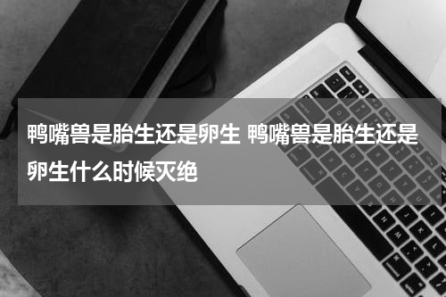鸭嘴兽是胎生还是卵生 鸭嘴兽是胎生还是卵生什么时候灭绝